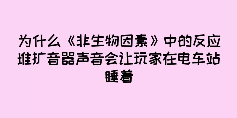 为什么《非生物因素》中的反应堆扩音器声音会让玩家在电车站睡着