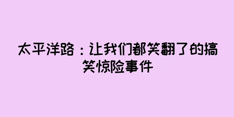 太平洋路：让我们都笑翻了的搞笑惊险事件