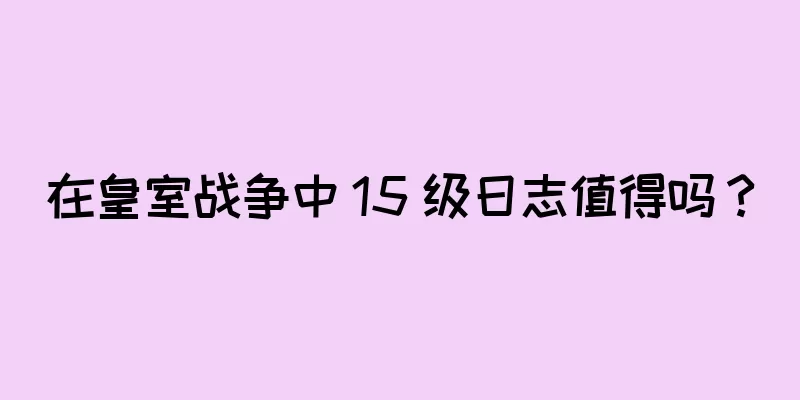 在皇室战争中 15 级日志值得吗？