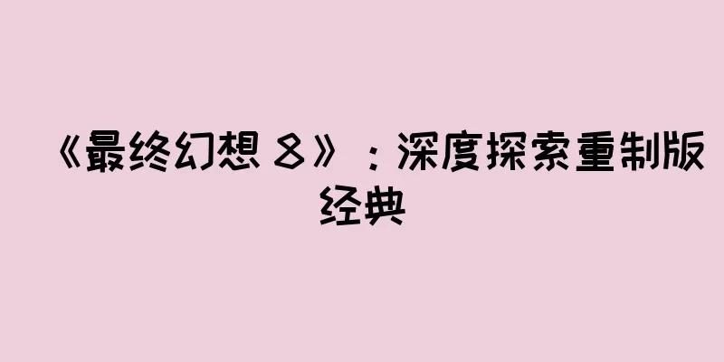 《最终幻想 8》：深度探索重制版经典