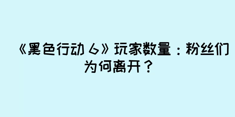 《黑色行动 6》玩家数量：粉丝们为何离开？