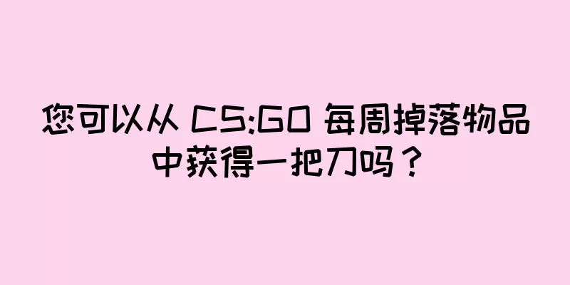 您可以从 CS:GO 每周掉落物品中获得一把刀吗？