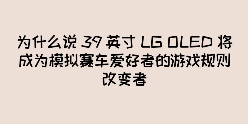 为什么说 39 英寸 LG OLED 将成为模拟赛车爱好者的游戏规则改变者