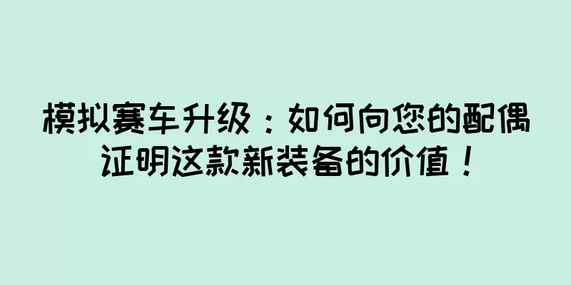 模拟赛车升级：如何向您的配偶证明这款新装备的价值！
