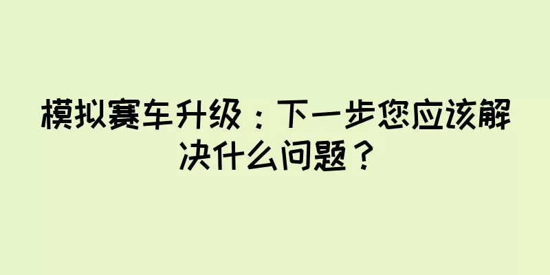 模拟赛车升级：下一步您应该解决什么问题？