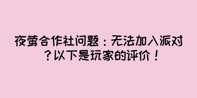 夜莺合作社问题：无法加入派对？以下是玩家的评价！