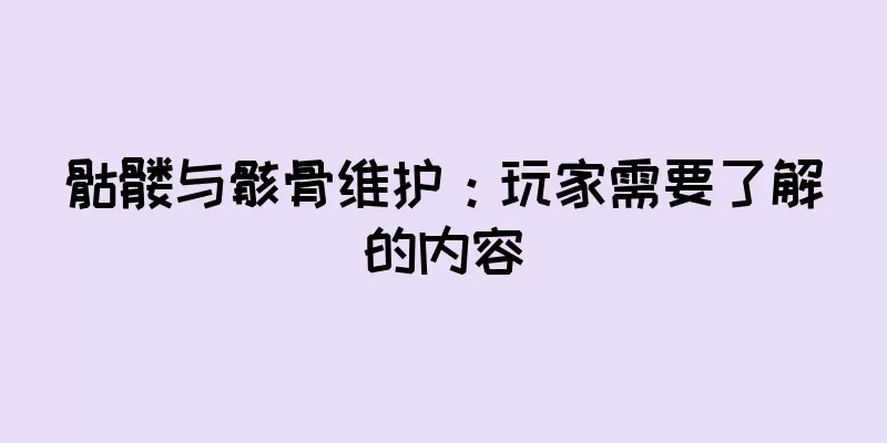 骷髅与骸骨维护：玩家需要了解的内容