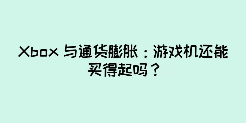 Xbox 与通货膨胀：游戏机还能买得起吗？