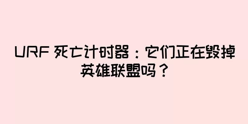 URF 死亡计时器：它们正在毁掉英雄联盟吗？