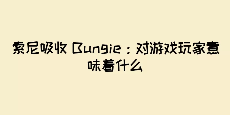 索尼吸收 Bungie：对游戏玩家意味着什么