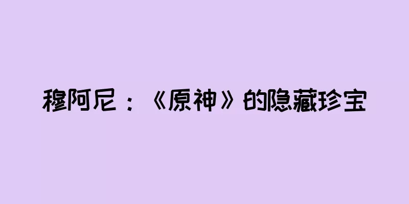 穆阿尼：《原神》的隐藏珍宝