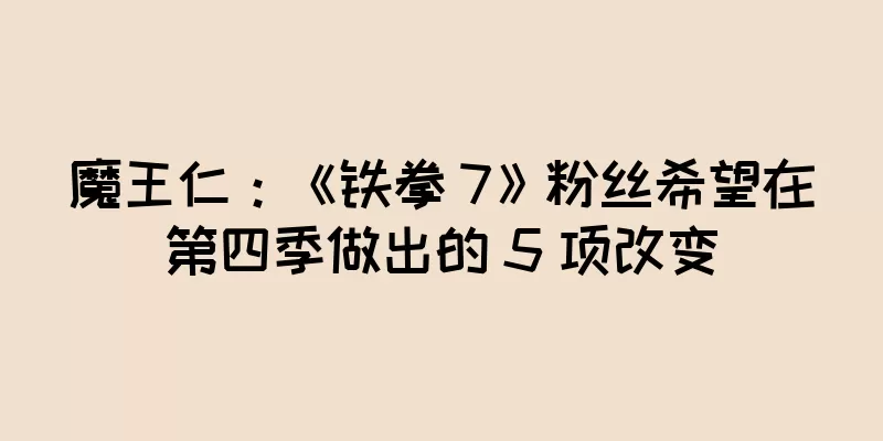 魔王仁：《铁拳 7》粉丝希望在第四季做出的 5 项改变