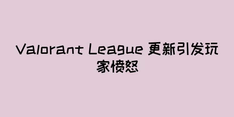Valorant League 更新引发玩家愤怒