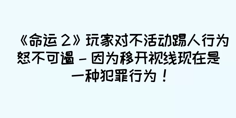 《命运 2》玩家对不活动踢人行为怒不可遏 – 因为移开视线现在是一种犯罪行为！