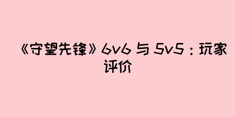 《守望先锋》6v6 与 5v5：玩家评价