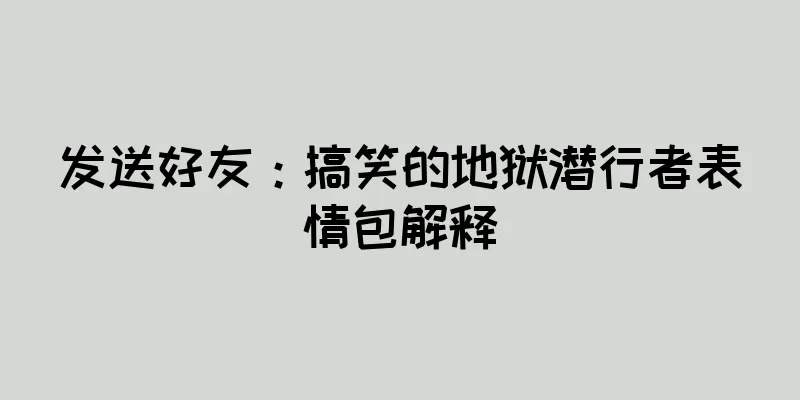 发送好友：搞笑的地狱潜行者表情包解释