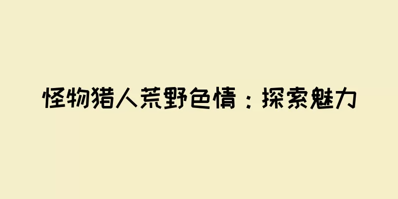 怪物猎人荒野色情：探索魅力