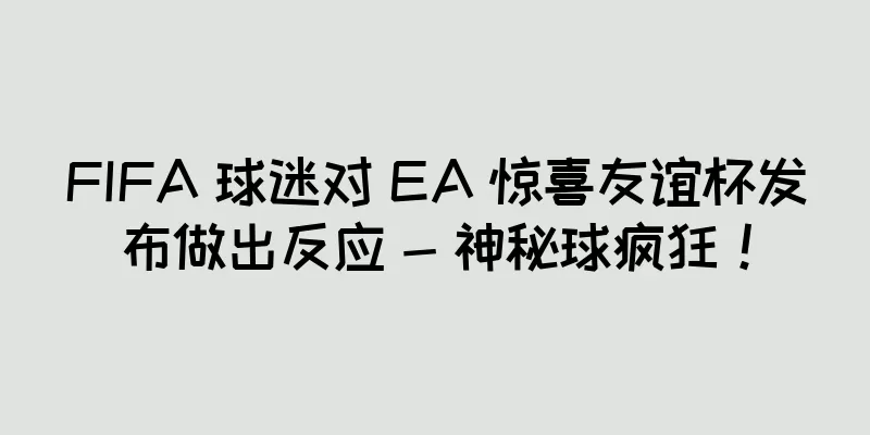 FIFA 球迷对 EA 惊喜友谊杯发布做出反应 - 神秘球疯狂！