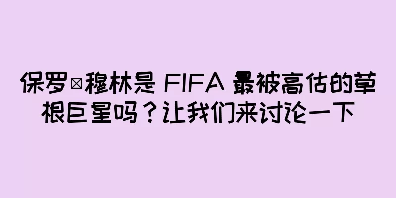保罗·穆林是 FIFA 最被高估的草根巨星吗？让我们来讨论一下