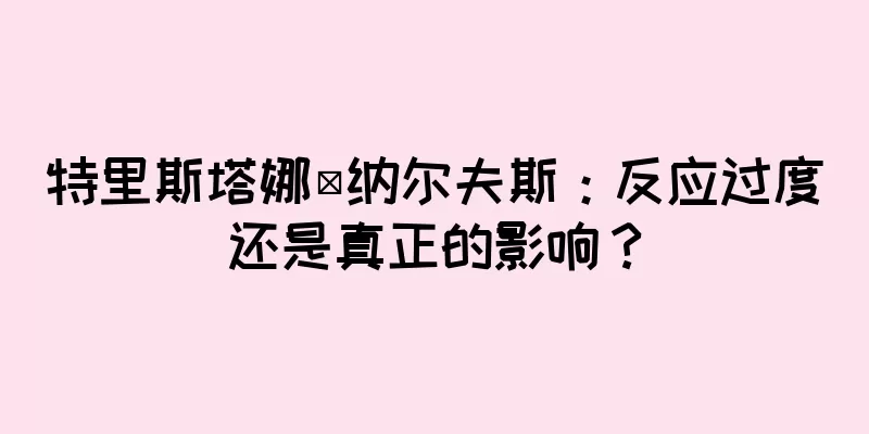 特里斯塔娜·纳尔夫斯：反应过度还是真正的影响？