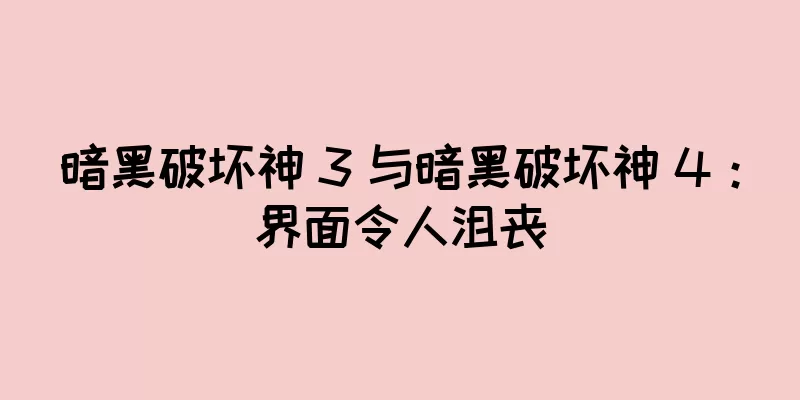 暗黑破坏神 3 与暗黑破坏神 4：界面令人沮丧