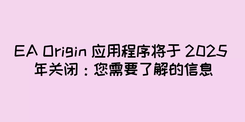 EA Origin 应用程序将于 2025 年关闭：您需要了解的信息