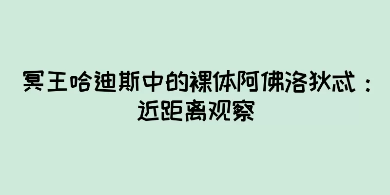 冥王哈迪斯中的裸体阿佛洛狄忒：近距离观察