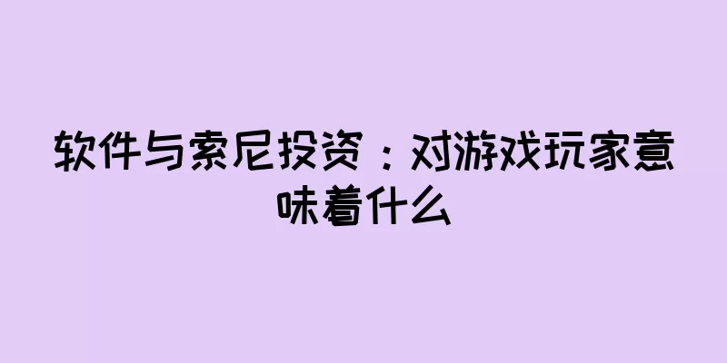 软件与索尼投资：对游戏玩家意味着什么