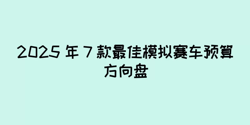 2025 年 7 款最佳模拟赛车预算方向盘