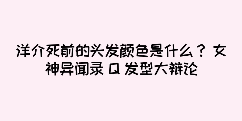洋介死前的头发颜色是什么？ 女神异闻录 Q 发型大辩论