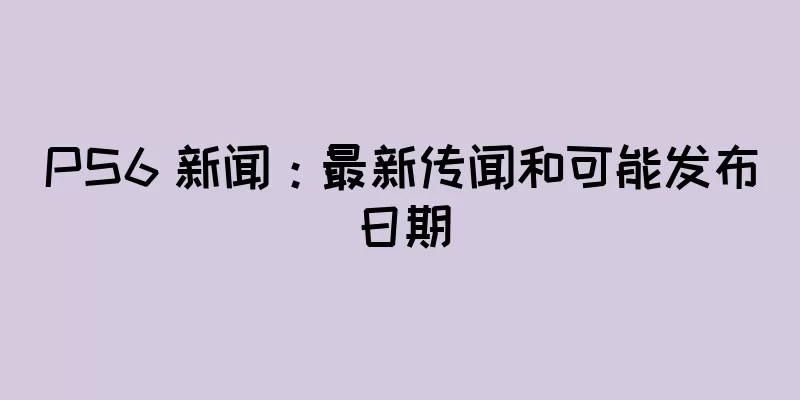 PS6 新闻：最新传闻和可能发布日期