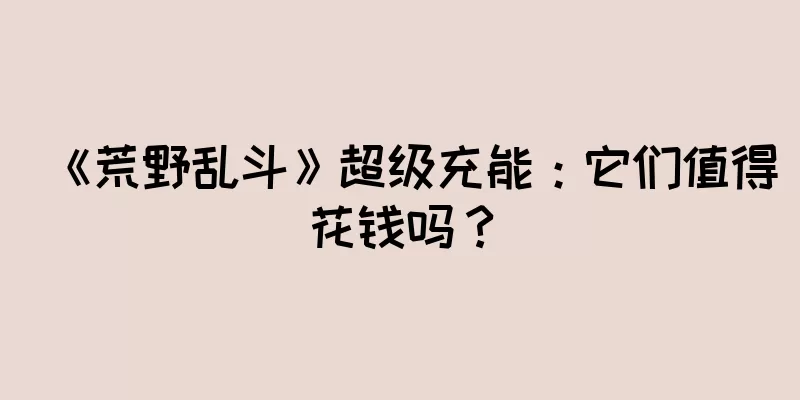 《荒野乱斗》超级充能：它们值得花钱吗？