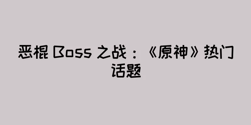 恶棍 Boss 之战：《原神》热门话题