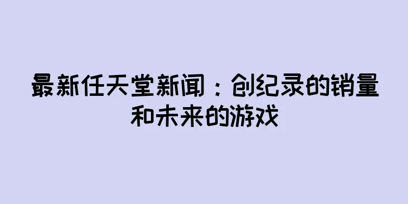 最新任天堂新闻：创纪录的销量和未来的游戏
