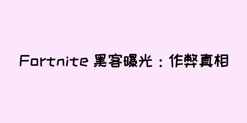 Fortnite 黑客曝光：作弊真相