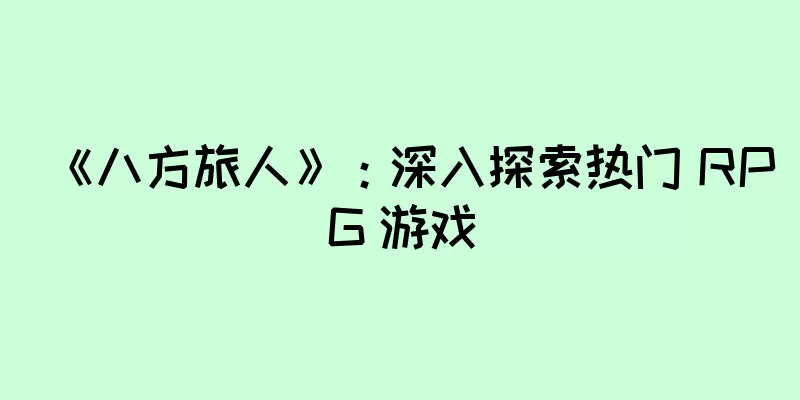 《八方旅人》：深入探索热门 RPG 游戏