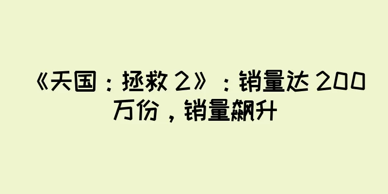 《天国：拯救 2》：销量达 200 万份，销量飙升